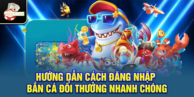 Hướng dẫn cách đăng nhập bắn cá đổi thưởng nhanh chóng