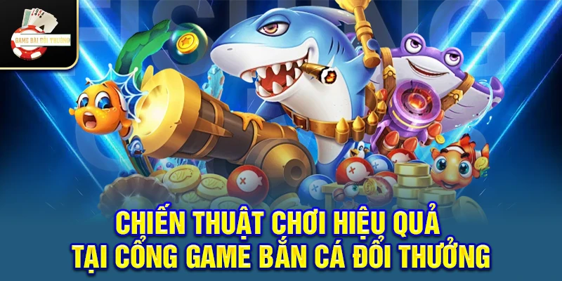 Chiến thuật chơi hiệu quả tại Cổng game Bắn cá đổi thưởng