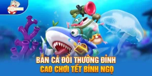 Bắn Cá Đổi Thưởng Đỉnh Cao Chơi Tết Bính Ngọ