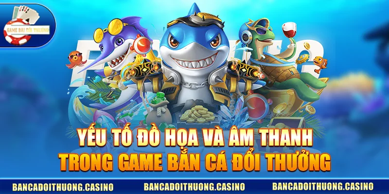 Yếu tố đồ họa và âm thanh trong game bắn cá đổi thưởng